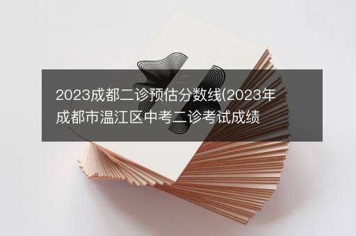 2023成都二诊预估分数线(2023年成都市温江区中考二诊考试成绩)