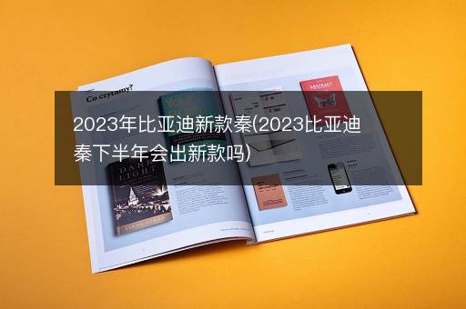 2023年比亚迪新款秦(2023比亚迪秦下半年会出新款吗)