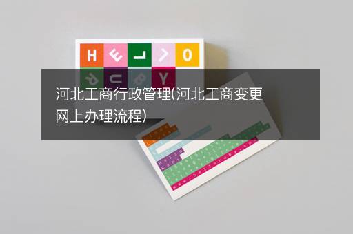 河北工商行政管理(河北工商变更网上办理流程)