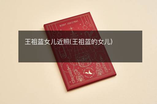 王祖蓝女儿近照(王祖蓝的女儿)