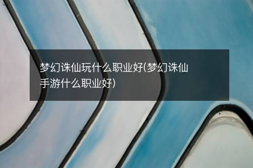 梦幻诛仙玩什么职业好(梦幻诛仙手游什么职业好)