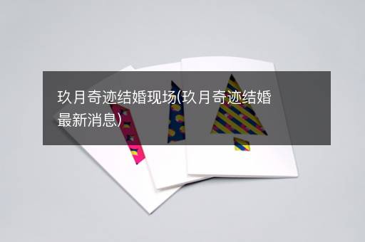 玖月奇迹结婚现场(玖月奇迹结婚最新消息)