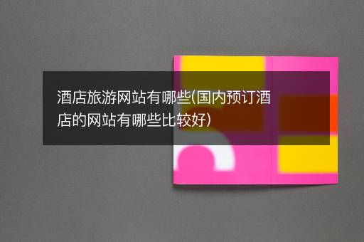 酒店旅游网站有哪些(国内预订酒店的网站有哪些比较好)