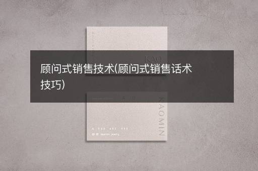 顾问式销售技术(顾问式销售话术技巧)