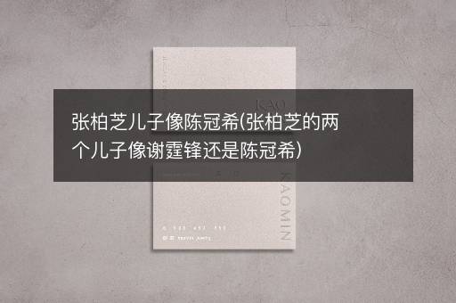 张柏芝儿子像陈冠希(张柏芝的两个儿子像谢霆锋还是陈冠希)