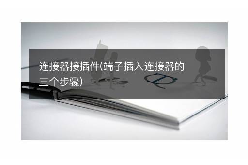 连接器接插件(端子插入连接器的三个步骤)