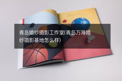 青岛婚纱摄影工作室(青岛万海婚纱摄影基地怎么样)