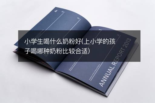 小学生喝什么奶粉好(上小学的孩子喝哪种奶粉比较合适)