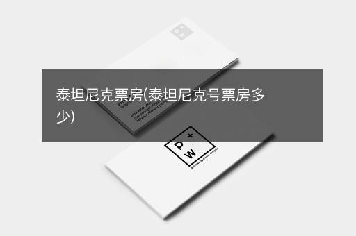 泰坦尼克票房(泰坦尼克号票房多少)